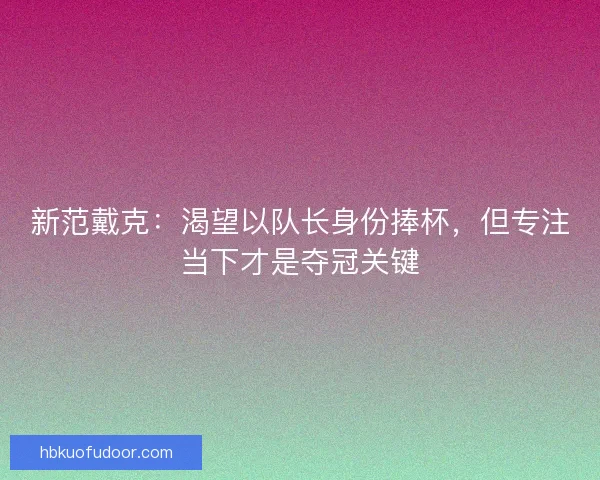 新范戴克：渴望以队长身份捧杯，但专注当下才是夺冠关键