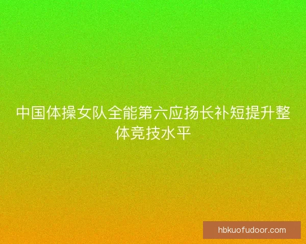 中国体操女队全能第六应扬长补短提升整体竞技水平