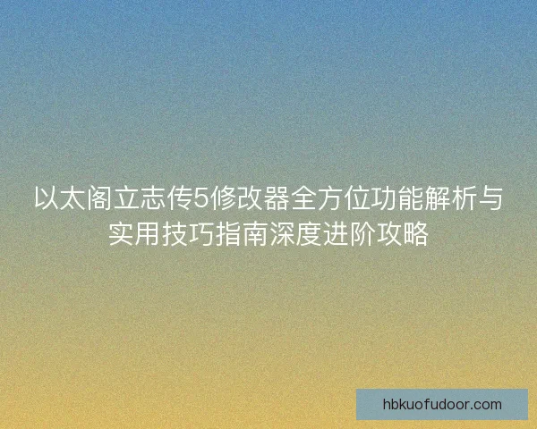以太阁立志传5修改器全方位功能解析与实用技巧指南深度进阶攻略